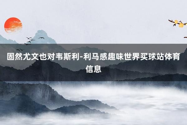 固然尤文也对韦斯利-利马感趣味世界买球站体育信息