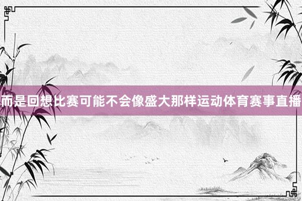 而是回想比赛可能不会像盛大那样运动体育赛事直播