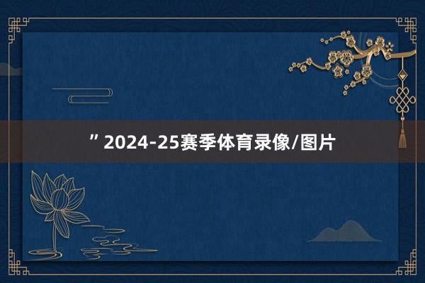 ”2024-25赛季体育录像/图片