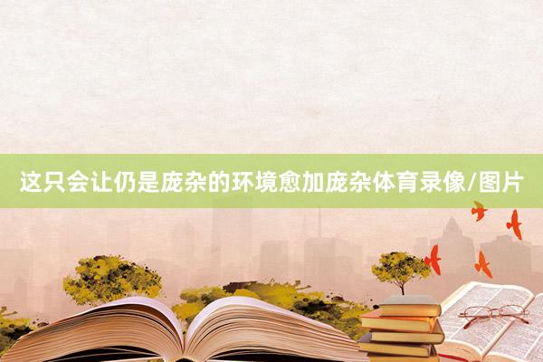 这只会让仍是庞杂的环境愈加庞杂体育录像/图片