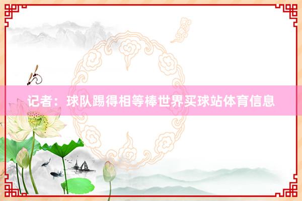 记者:球队踢得相等棒世界买球站体育信息