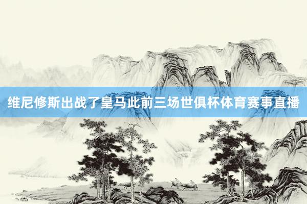 维尼修斯出战了皇马此前三场世俱杯体育赛事直播