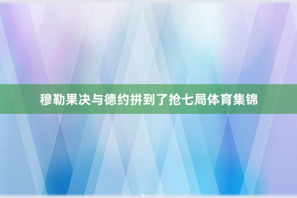 穆勒果决与德约拼到了抢七局体育集锦