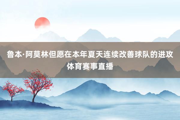 鲁本·阿莫林但愿在本年夏天连续改善球队的进攻体育赛事直播