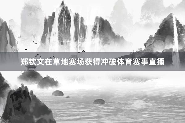 郑钦文在草地赛场获得冲破体育赛事直播