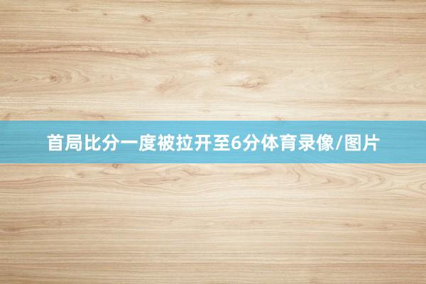 首局比分一度被拉开至6分体育录像/图片