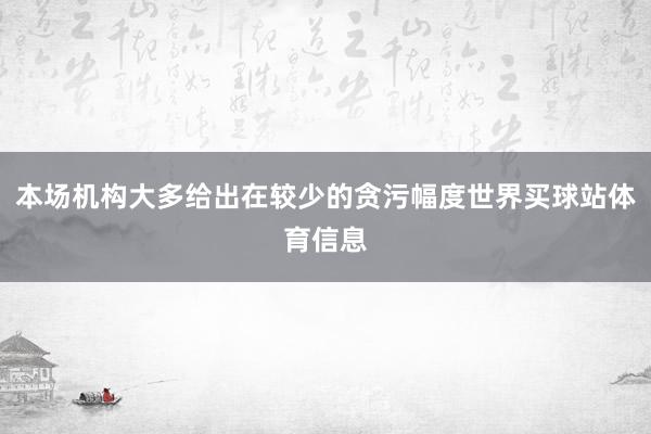 本场机构大多给出在较少的贪污幅度世界买球站体育信息