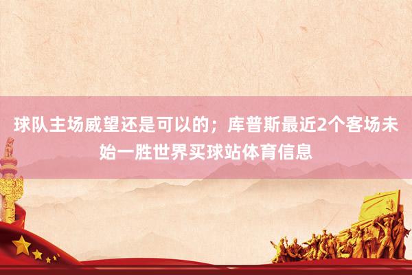 球队主场威望还是可以的；库普斯最近2个客场未始一胜世界买球站体育信息