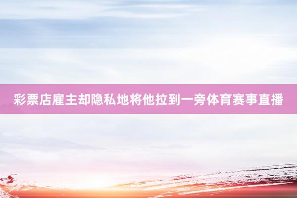 彩票店雇主却隐私地将他拉到一旁体育赛事直播