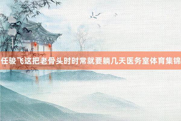 任骏飞这把老骨头时时常就要躺几天医务室体育集锦