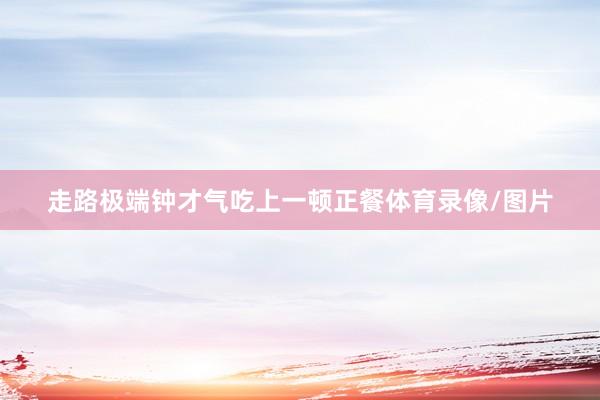 走路极端钟才气吃上一顿正餐体育录像/图片