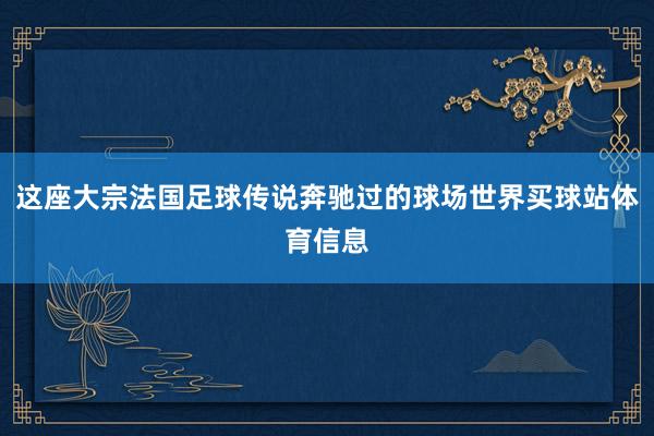 这座大宗法国足球传说奔驰过的球场世界买球站体育信息