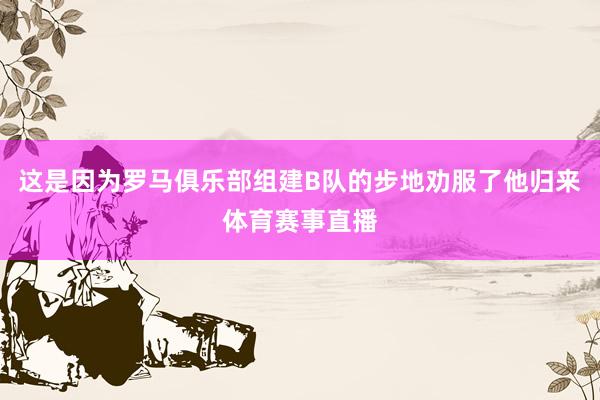 这是因为罗马俱乐部组建B队的步地劝服了他归来体育赛事直播