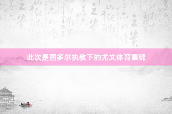 此次是图多尔执教下的尤文体育集锦