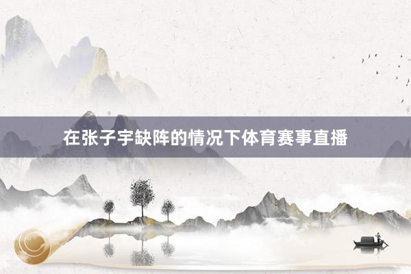 在张子宇缺阵的情况下体育赛事直播