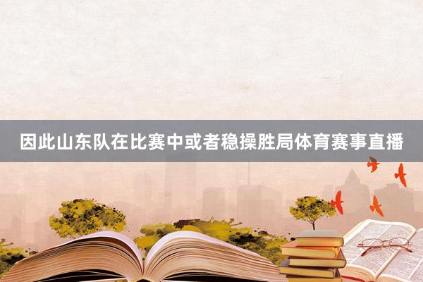 因此山东队在比赛中或者稳操胜局体育赛事直播