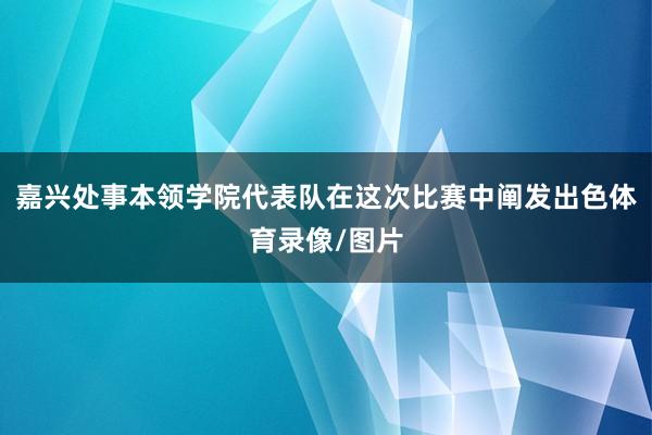 嘉兴处事本领学院代表队在这次比赛中阐发出色体育录像/图片