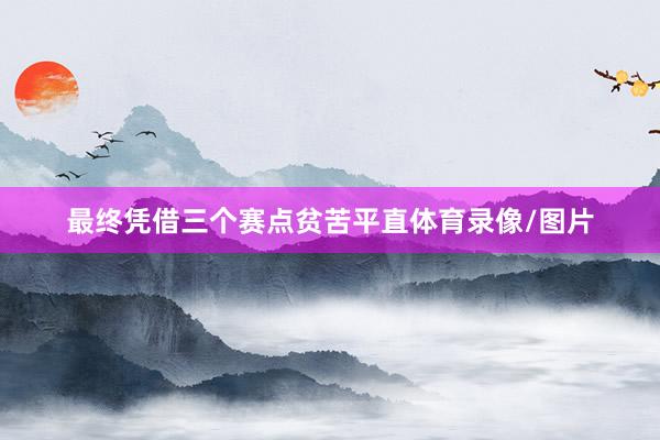最终凭借三个赛点贫苦平直体育录像/图片