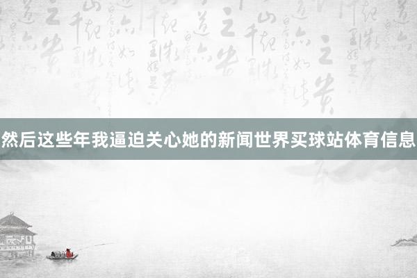 然后这些年我逼迫关心她的新闻世界买球站体育信息