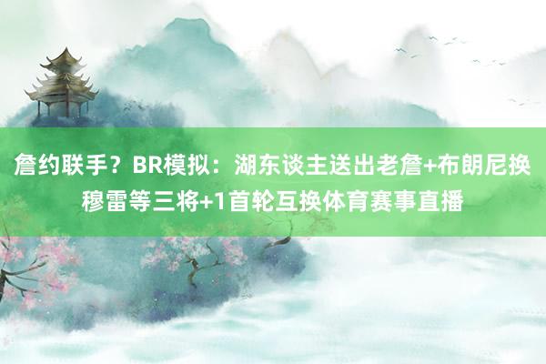 詹约联手?BR模拟:湖东谈主送出老詹+布朗尼换穆雷等三将+1首轮互换体育赛事直播