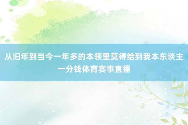 从旧年到当今一年多的本领里莫得给到我本东谈主一分钱体育赛事直播