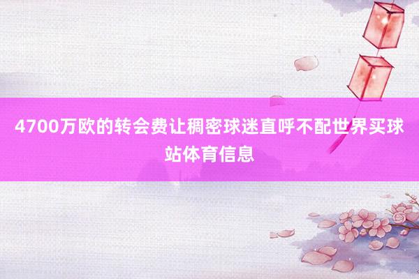 4700万欧的转会费让稠密球迷直呼不配世界买球站体育信息