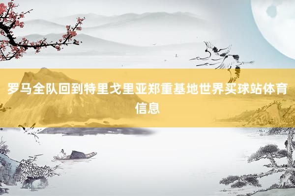 罗马全队回到特里戈里亚郑重基地世界买球站体育信息