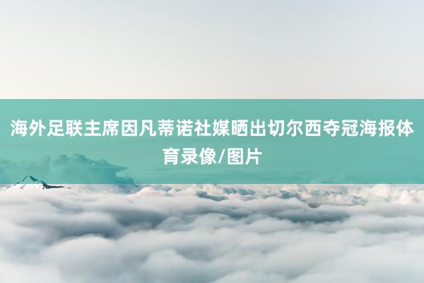 海外足联主席因凡蒂诺社媒晒出切尔西夺冠海报体育录像/图片