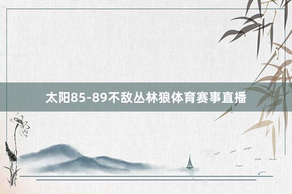 太阳85-89不敌丛林狼体育赛事直播