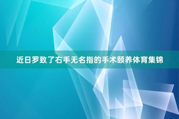 近日罗致了右手无名指的手术颐养体育集锦