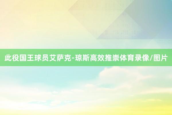 此役国王球员艾萨克-琼斯高效推崇体育录像/图片