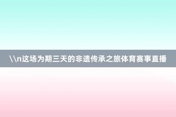 \n这场为期三天的非遗传承之旅体育赛事直播