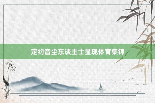 定约音尘东谈主士显现体育集锦