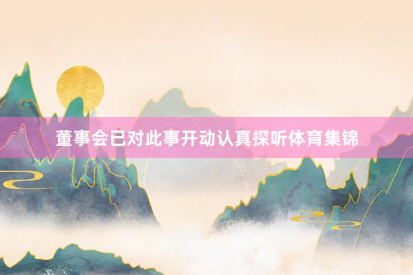 董事会已对此事开动认真探听体育集锦