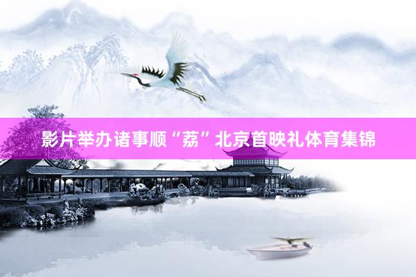 影片举办诸事顺“荔”北京首映礼体育集锦
