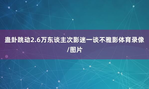 蛊卦跳动2.6万东谈主次影迷一谈不雅影体育录像/图片