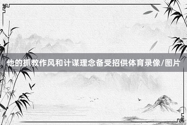 他的抓教作风和计谋理念备受招供体育录像/图片