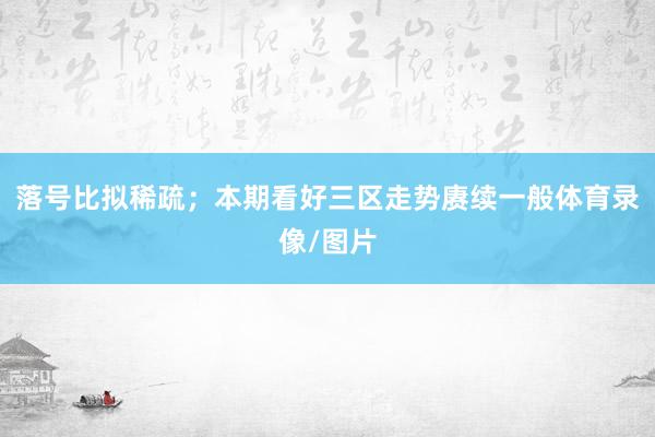 落号比拟稀疏；本期看好三区走势赓续一般体育录像/图片