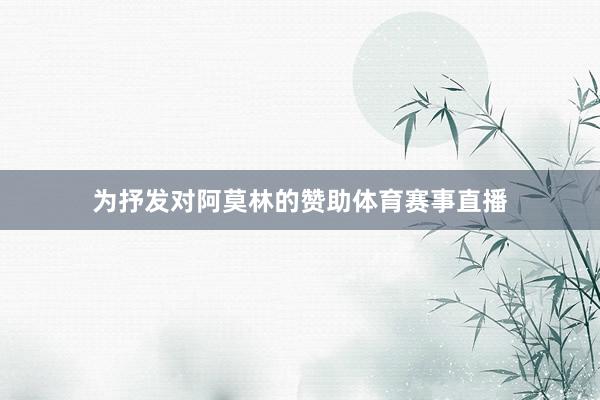 为抒发对阿莫林的赞助体育赛事直播