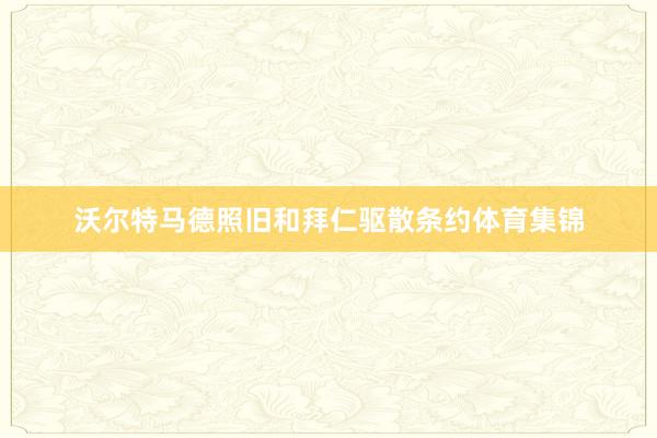 沃尔特马德照旧和拜仁驱散条约体育集锦