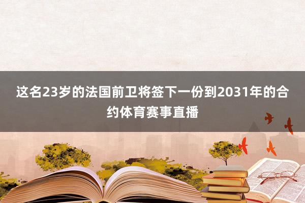 这名23岁的法国前卫将签下一份到2031年的合约体育赛事直播