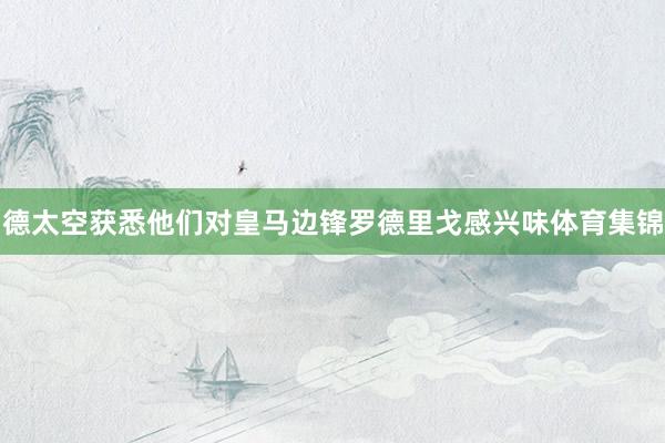 德太空获悉他们对皇马边锋罗德里戈感兴味体育集锦
