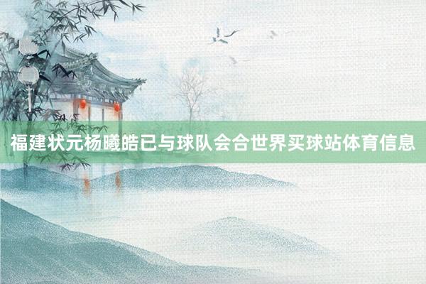 福建状元杨曦皓已与球队会合世界买球站体育信息