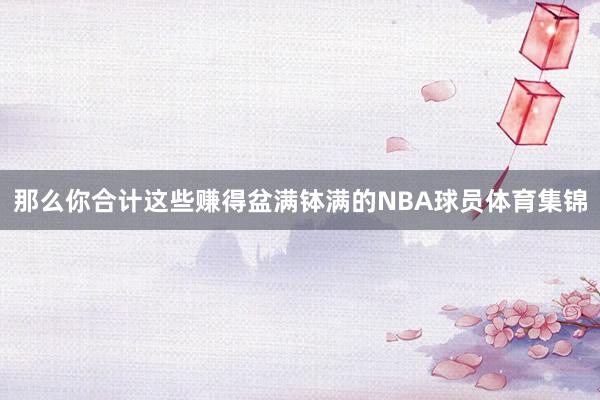 那么你合计这些赚得盆满钵满的NBA球员体育集锦