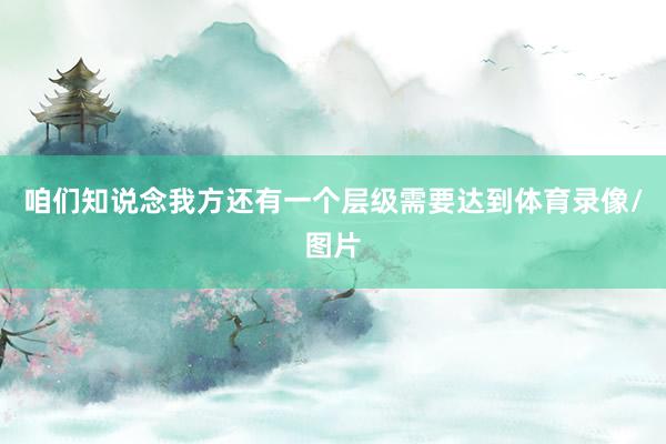 咱们知说念我方还有一个层级需要达到体育录像/图片