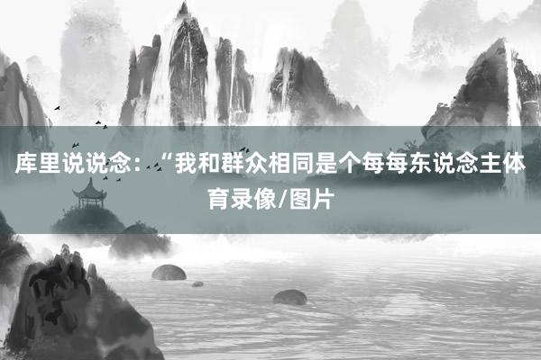 库里说说念：“我和群众相同是个每每东说念主体育录像/图片