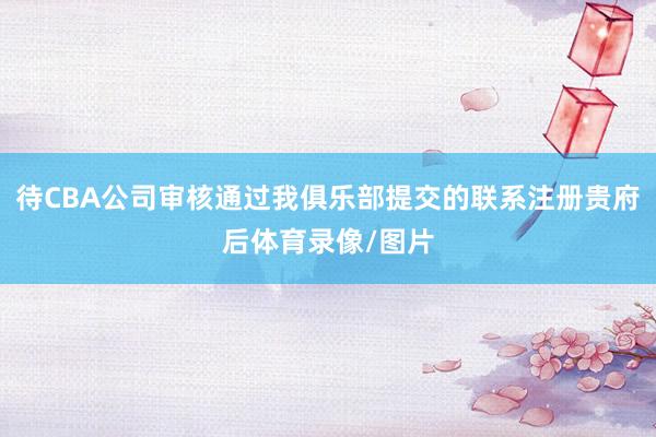 待CBA公司审核通过我俱乐部提交的联系注册贵府后体育录像/图片