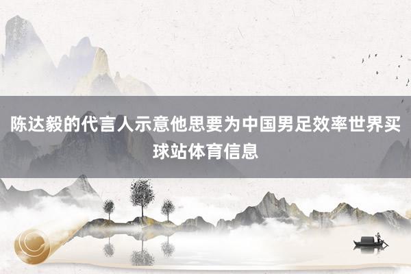 陈达毅的代言人示意他思要为中国男足效率世界买球站体育信息
