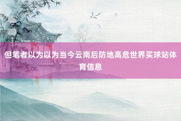 但笔者以为以为当今云南后防地高危世界买球站体育信息
