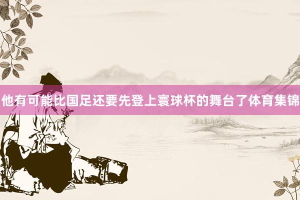 他有可能比国足还要先登上寰球杯的舞台了体育集锦